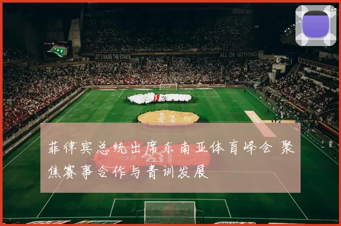菲律宾总统出席东南亚体育峰会 聚焦赛事合作与青训发展