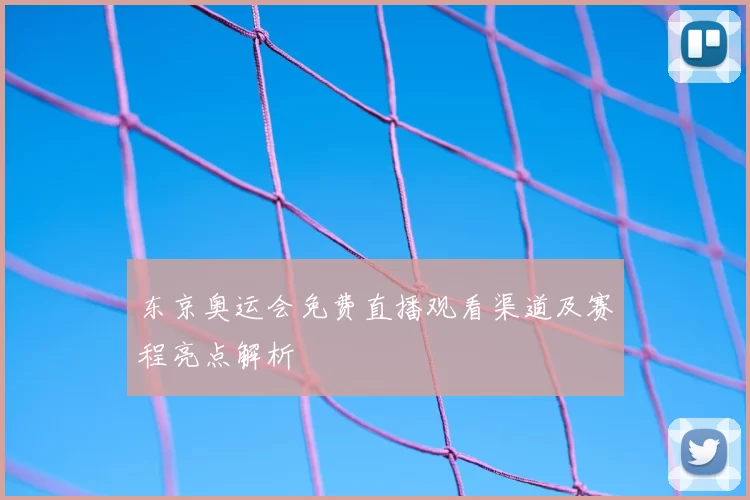 东京奥运会免费直播观看渠道及赛程亮点解析
