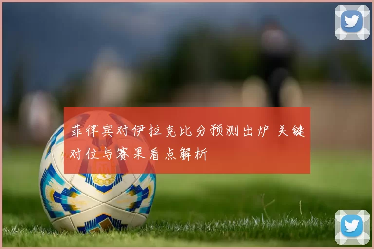 菲律宾对伊拉克比分预测出炉 关键对位与赛果看点解析