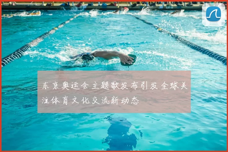 东京奥运会主题歌发布引发全球关注体育文化交流新动态