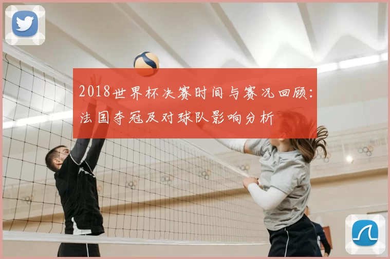 2018世界杯决赛时间与赛况回顾：法国夺冠及对球队影响分析