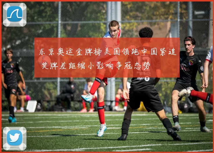 东京奥运金牌榜美国领跑中国紧追 奖牌差距缩小影响争冠态势