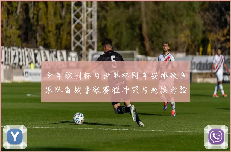 今年欧洲杯与世界杯同年安排致国家队备战紧张赛程冲突与轮换考验