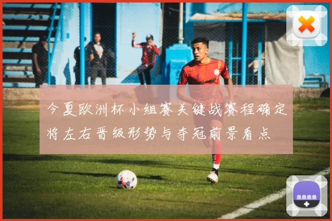 今夏欧洲杯小组赛关键战赛程确定将左右晋级形势与夺冠前景看点