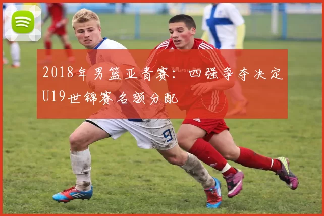 2018年男篮亚青赛：四强争夺决定U19世锦赛名额分配