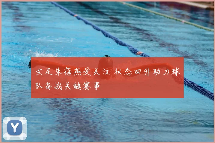 女足朱蓓燕受关注 状态回升助力球队备战关键赛事