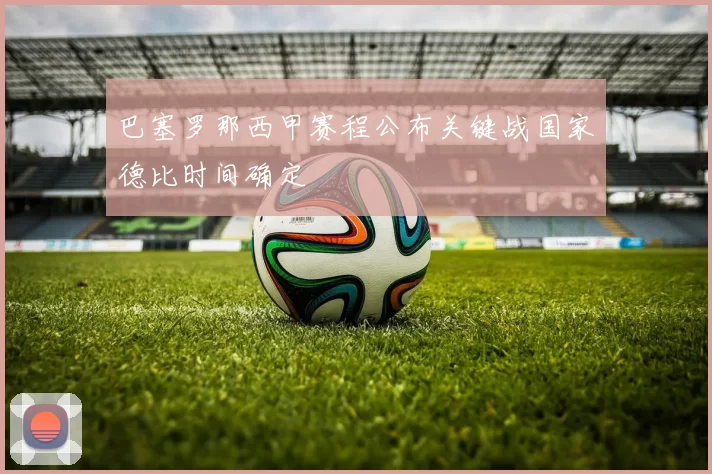 巴塞罗那西甲赛程公布关键战国家德比时间确定