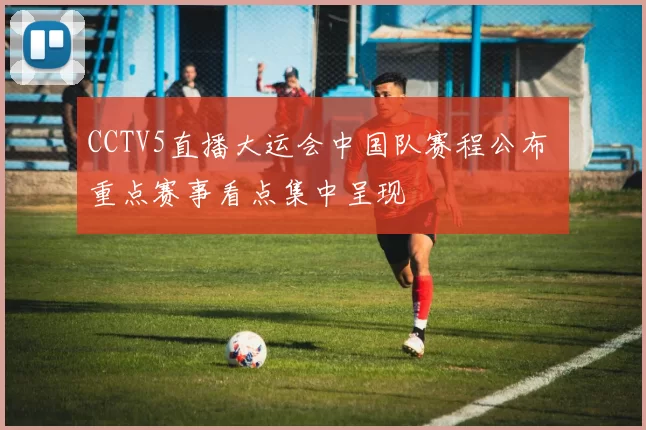 CCTV5直播大运会中国队赛程公布 重点赛事看点集中呈现
