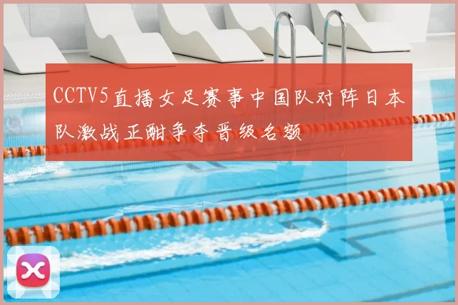 CCTV5直播女足赛事中国队对阵日本队激战正酣争夺晋级名额