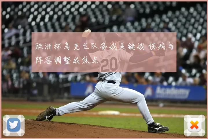 欧洲杯乌克兰队备战关键战 伤病与阵容调整成焦点