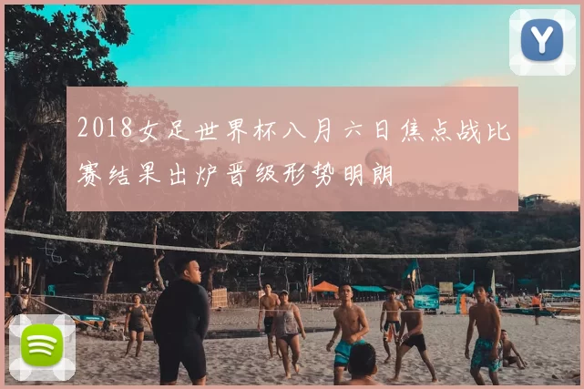 2018女足世界杯八月六日焦点战比赛结果出炉晋级形势明朗