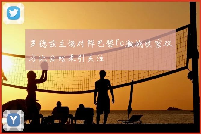 罗德兹主场对阵巴黎fc激战收官双方比分结果引关注
