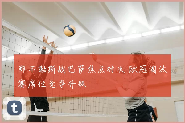那不勒斯战巴萨焦点对决 欧冠淘汰赛席位竞争升级