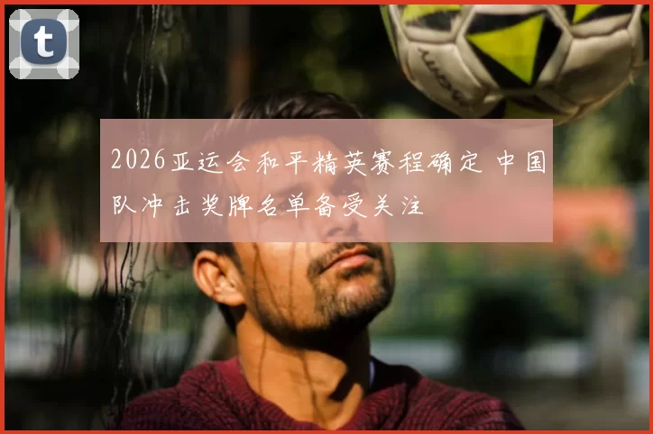 2026亚运会和平精英赛程确定 中国队冲击奖牌名单备受关注