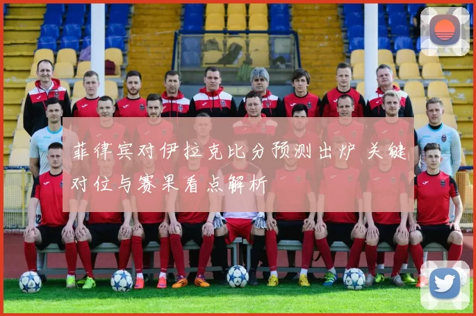 菲律宾对伊拉克比分预测出炉 关键对位与赛果看点解析