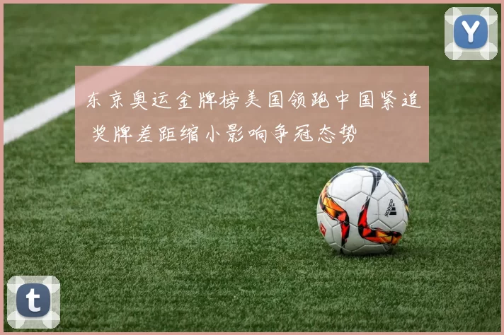 东京奥运金牌榜美国领跑中国紧追 奖牌差距缩小影响争冠态势