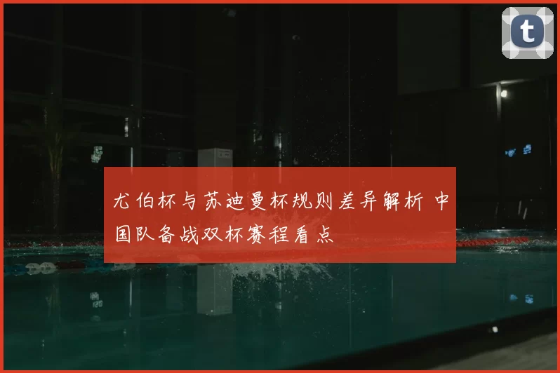 尤伯杯与苏迪曼杯规则差异解析 中国队备战双杯赛程看点