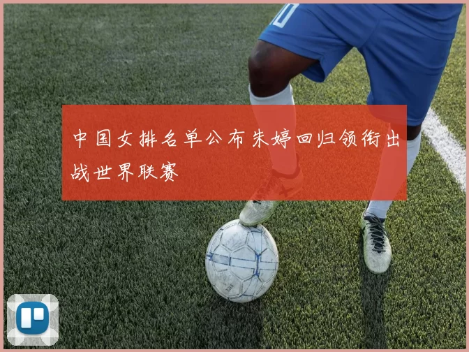 中国女排名单公布朱婷回归领衔出战世界联赛