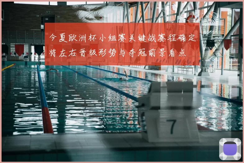 今夏欧洲杯小组赛关键战赛程确定将左右晋级形势与夺冠前景看点