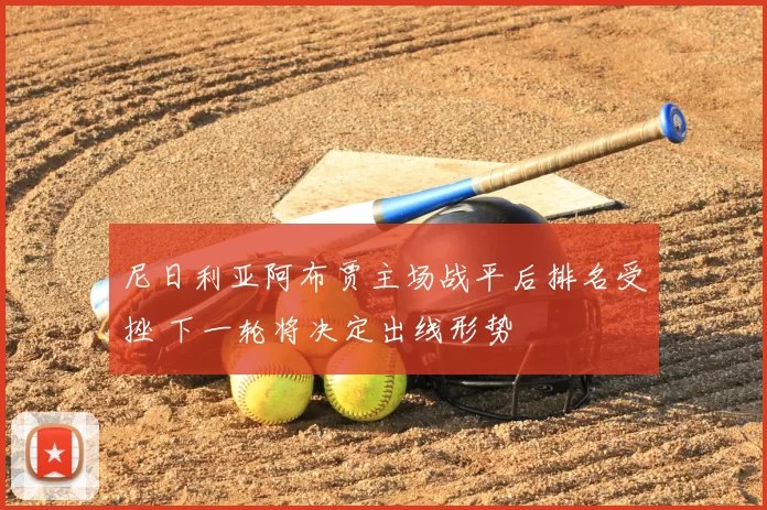 尼日利亚阿布贾主场战平后排名受挫 下一轮将决定出线形势