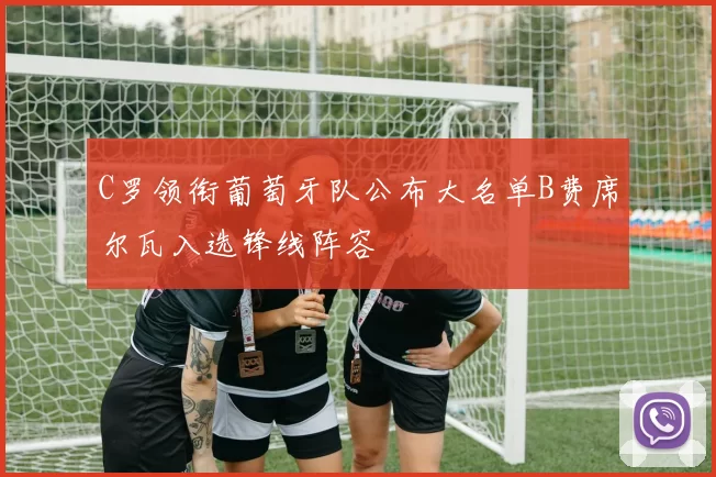 C罗领衔葡萄牙队公布大名单B费席尔瓦入选锋线阵容
