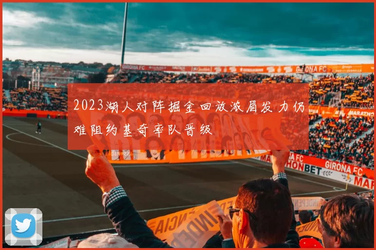 2023湖人对阵掘金回放浓眉发力仍难阻约基奇率队晋级