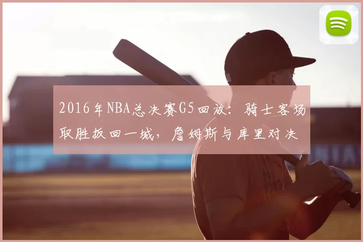 2016年NBA总决赛G5回放：骑士客场取胜扳回一城，詹姆斯与库里对决成焦点