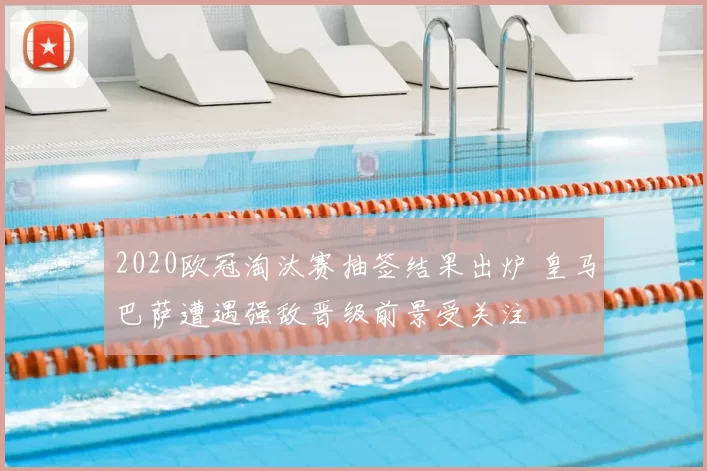 2020欧冠淘汰赛抽签结果出炉 皇马巴萨遭遇强敌晋级前景受关注