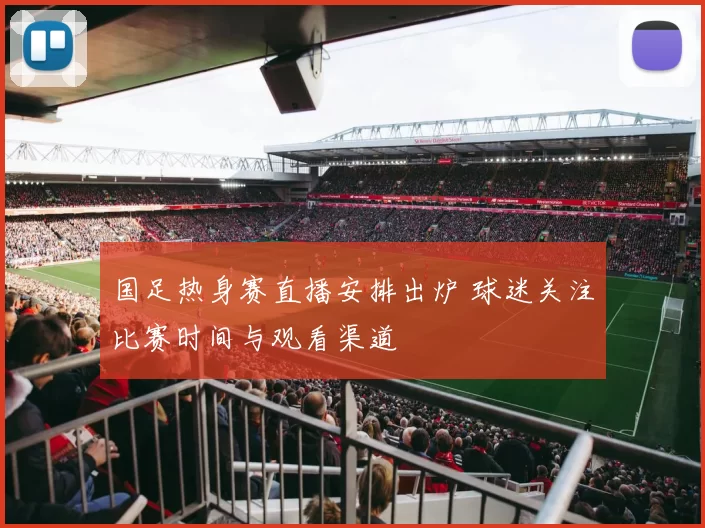 国足热身赛直播安排出炉 球迷关注比赛时间与观看渠道