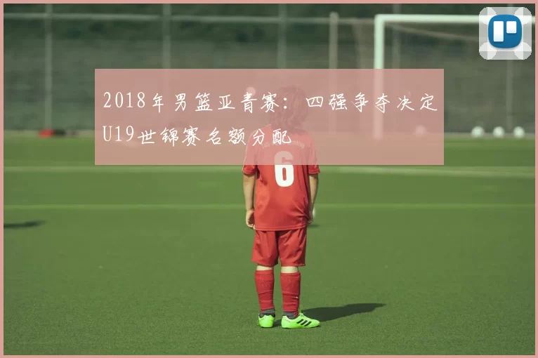 2018年男篮亚青赛：四强争夺决定U19世锦赛名额分配