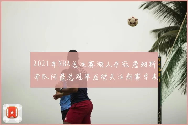 2021年NBA总决赛湖人夺冠 詹姆斯率队问鼎总冠军后续关注新赛季表现