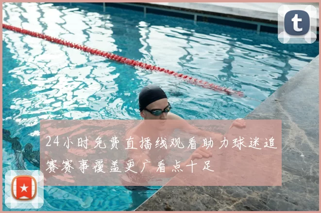 24小时免费直播线观看助力球迷追赛赛事覆盖更广看点十足