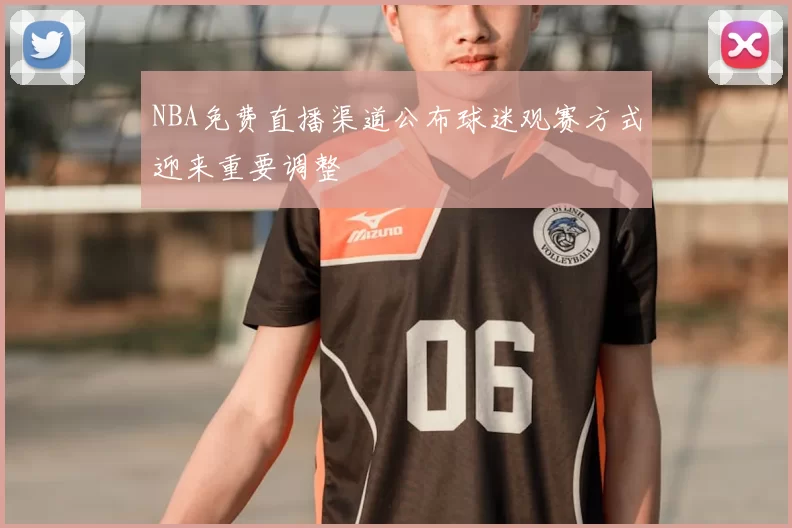 NBA免费直播渠道公布球迷观赛方式迎来重要调整
