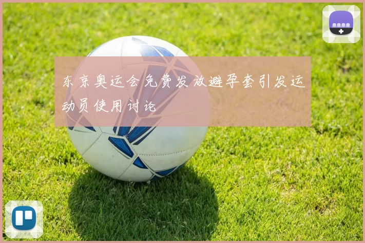 东京奥运会免费发放避孕套引发运动员使用讨论