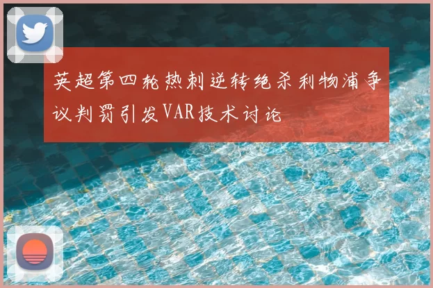 英超第四轮热刺逆转绝杀利物浦争议判罚引发VAR技术讨论