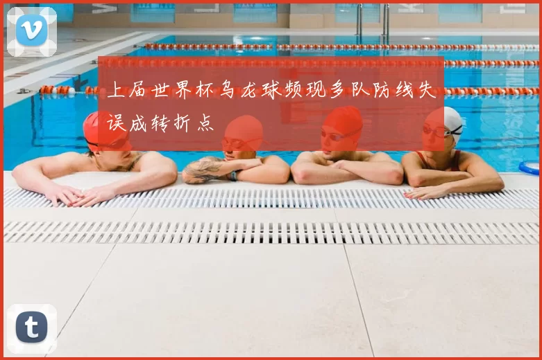 上届世界杯乌龙球频现多队防线失误成转折点
