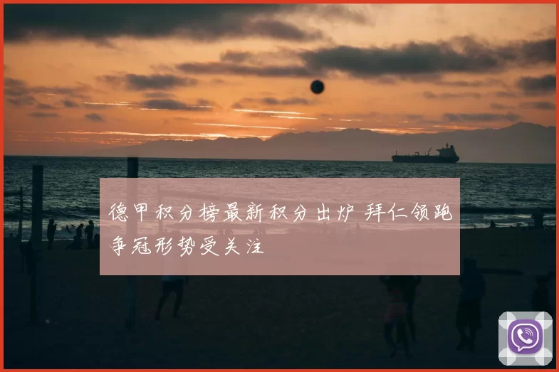 德甲积分榜最新积分出炉 拜仁领跑争冠形势受关注