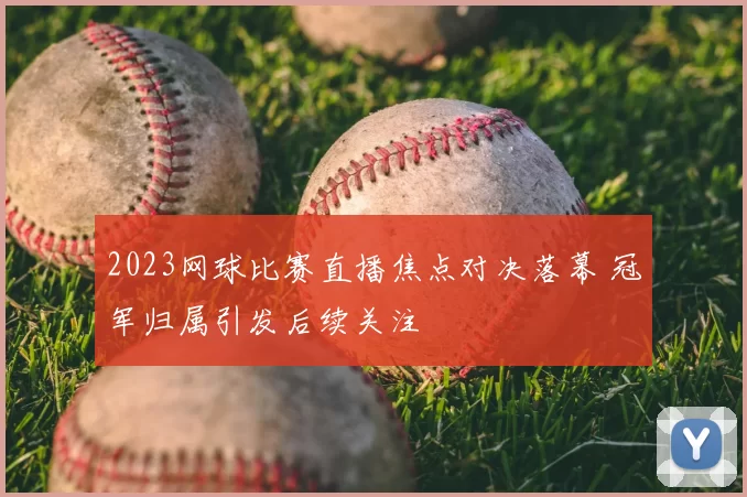 2023网球比赛直播焦点对决落幕 冠军归属引发后续关注